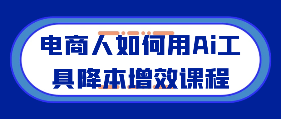 电商人如何用Ai工具降本增效课程-创新研习社