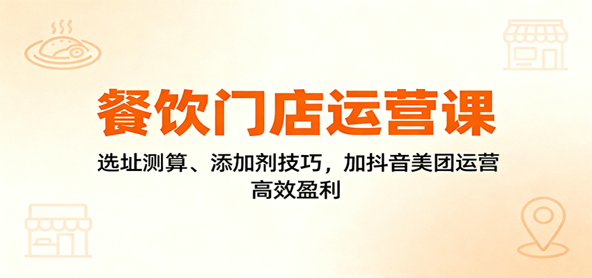 餐饮门店运营课:选址测算、添加剂技巧,加抖音美团运营,高效盈利-创新研习社