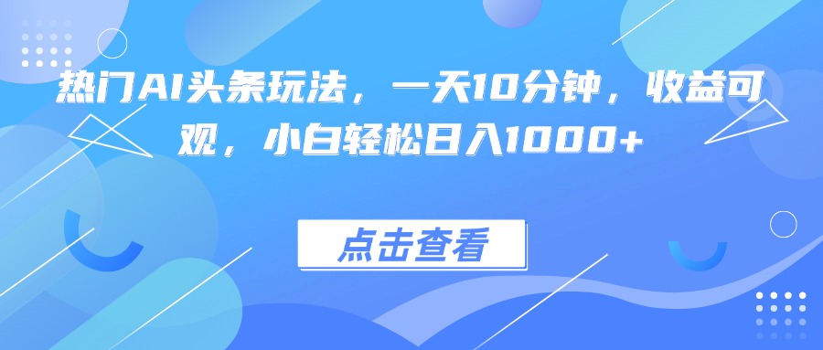 热门AI头条玩法,一天10分钟,收益可观,小白轻松日入1000+-创新研习社