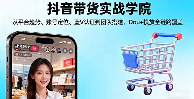 抖音带货实战学院:从平台趋势/账号定位/蓝V认证到团队搭建/Dou+投放全链路-创新研习社