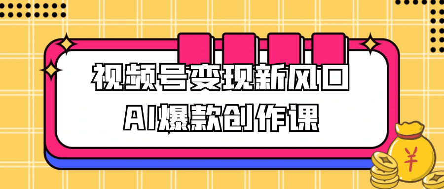 视频号变现新风口AI爆款创作课-创新研习社
