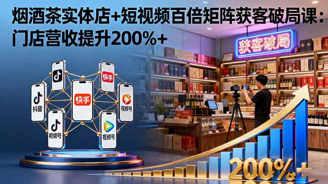 烟酒茶实体店+短视频百倍矩阵获客破局课：门店营收提升200%+-创新研习社