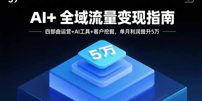 AI+全域流量变现指南，四部曲运营+AI工具+客户挖掘，单月利润提升5万-创新研习社