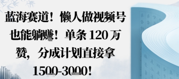 蓝海赛道，懒人做视频号也能躺挣，单条120W赞，分成计划直接拿1.5k，不用拍不用剪-创新研习社