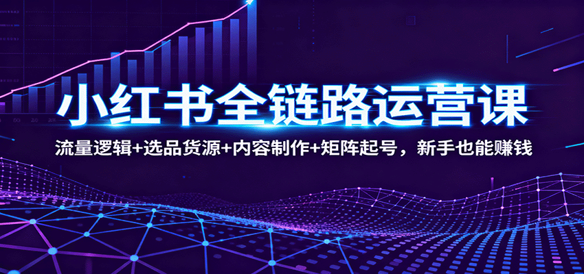 小红书全链路运营课：流量逻辑+选品货源+内容制作+矩阵起号，新手也能赚钱-创新研习社