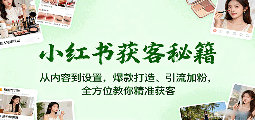 小红书获客秘籍：从内容到设置，爆款打造、引流加粉，全方位教你精准获客-创新研习社