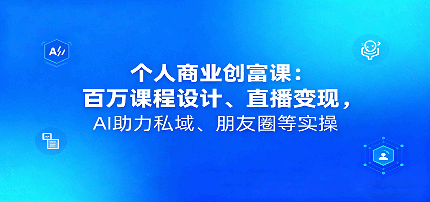 个人商业创富课：百万课程设计、直播变现，AI助力私域、朋友圈等实操-创新研习社