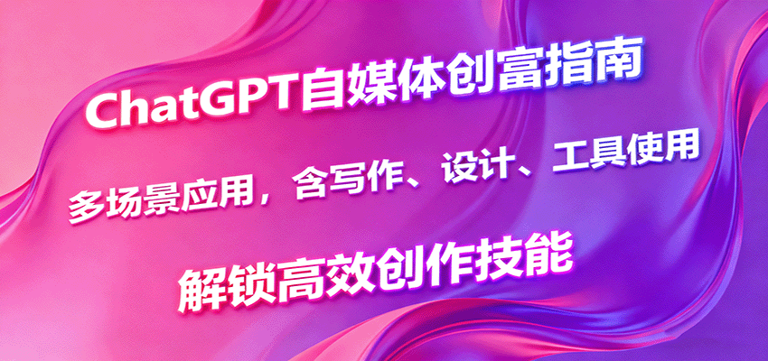 ChatGPT自媒体创富指南，多场景应用，含写作、设计、工具使用，解锁高效创作技能-创新研习社