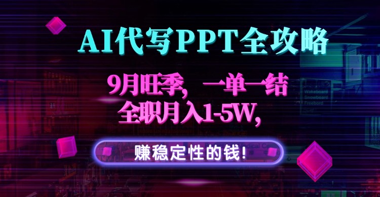 AI代写PPT全攻略，9月旺季，一单一结，全职月入1-5W，赚稳定性的钱！-创新研习社