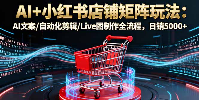 AI+小红书店铺矩阵玩法：AI文案/自动化剪辑/Live图制作全流程，日销5000+-创新研习社