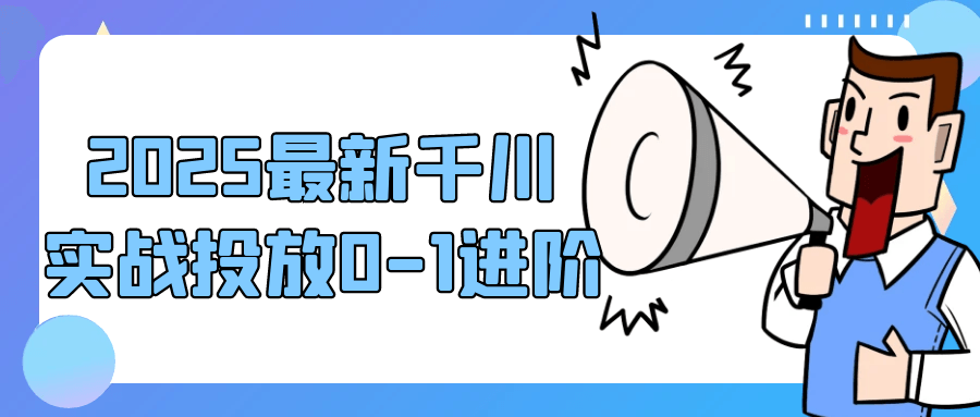 2025最新千川实战投放0-1进阶-创新研习社