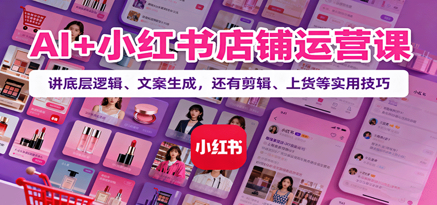 AI+小红书店铺运营课：讲底层逻辑、文案生成，还有剪辑、上货等实用技巧-创新研习社