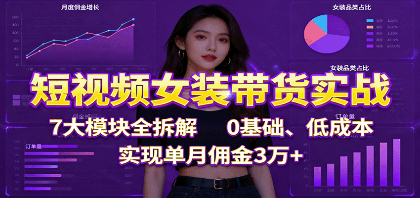 短视频女装带货实战：7大模块全拆解，0基础、低成本，实现单月佣金3万+-创新研习社