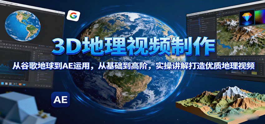 3D地理视频制作，从谷歌地球到AE运用，从基础到高阶，实操讲解打造优质地理视频-创新研习社