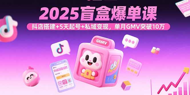 2025盲盒爆单课，抖店搭建+5天起号+私域变现，单月GMV突破10万-创新研习社