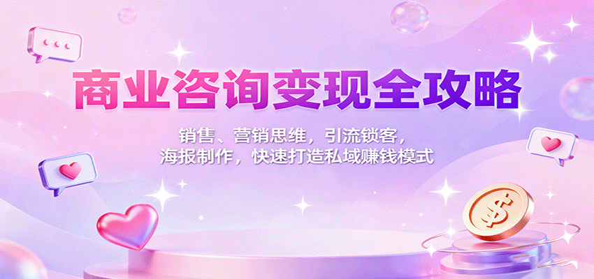 商业咨询变现全攻略：销售、营销思维，引流锁客，海报制作，快速打造私域赚钱模式-创新研习社