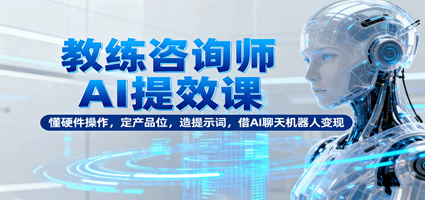 教练咨询师AI提效课：懂硬件操作，定产品位，造提示词，借AI聊天机器人变现-创新研习社