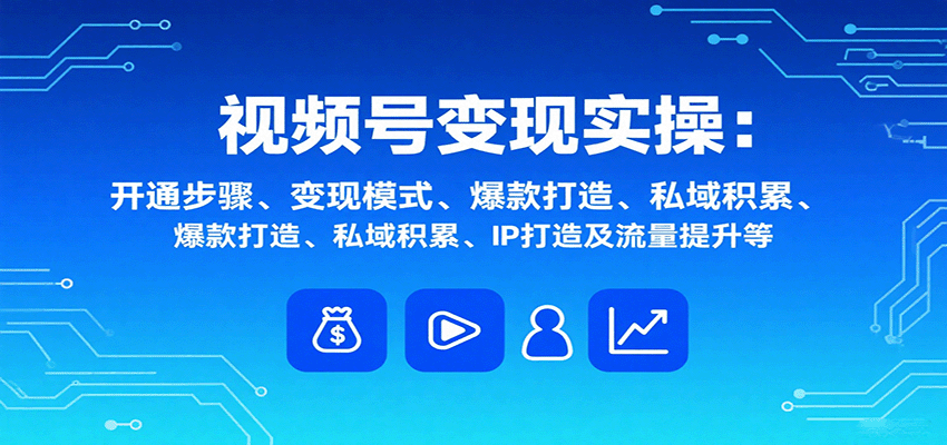 视频号变现实操,含开通步骤、变现模式、爆款打造、私域积累、IP打造及流量提升等-创新研习社