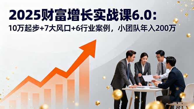 2025财富增长实战课6.0：10万起步+7大风口+6行业案例，小团队年入200万-创新研习社
