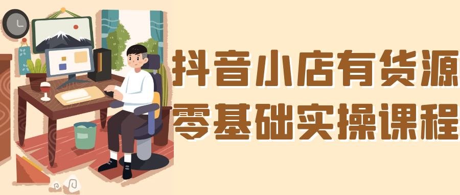抖音小店有货源零基础实操课程-创新研习社