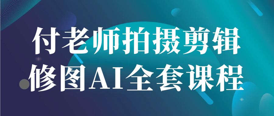 付老师拍摄剪辑修图AI全套课程-创新研习社