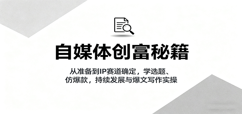 自媒体创富秘籍:从准备到IP赛道确定,学选题、仿爆款,持续发展与爆文写作实操-创新研习社