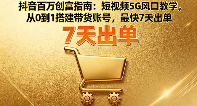 抖音百万创富指南:短视频5G风口教学,从0到1搭建带货账号,最快7天出单-创新研习社