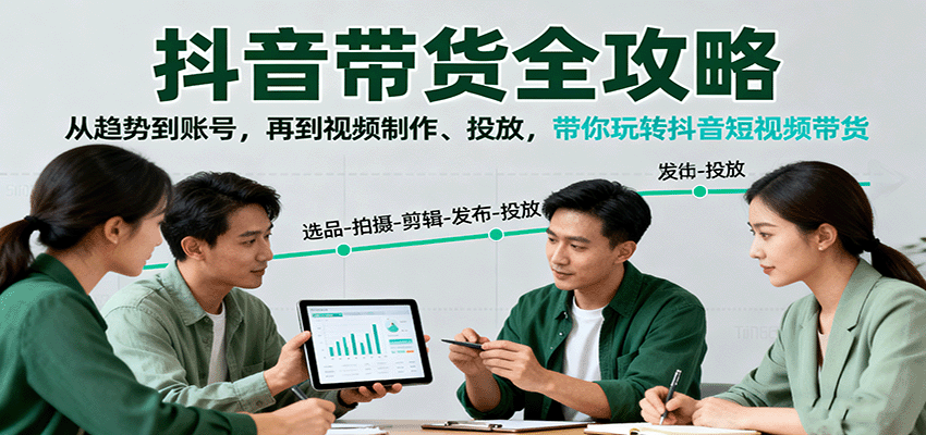 抖音带货全攻略：从趋势到账号，再到视频制作、投放，带你玩转抖音短视频带货-创新研习社