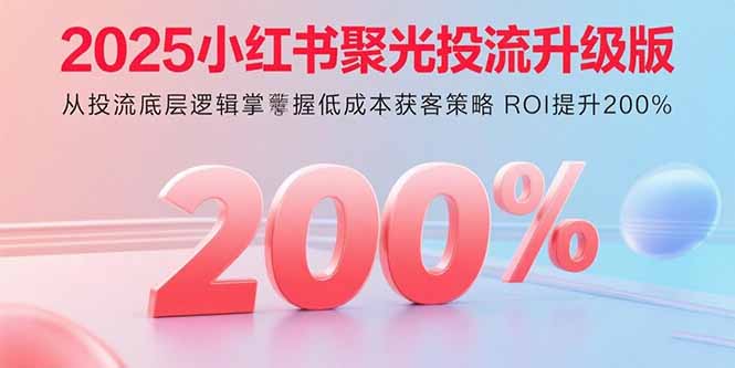 2025小红书聚光投流升级版 从投流底层逻辑掌握低成本获客策略 ROI提升200%-创新研习社
