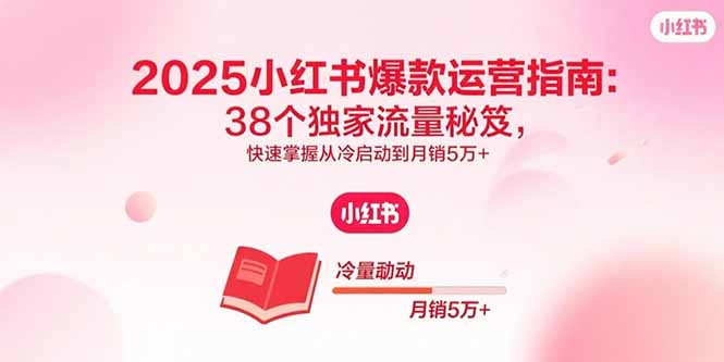 2025小红书爆款运营指南:38个独家流量秘笈,快速掌握从冷启动到月销5万+-创新研习社