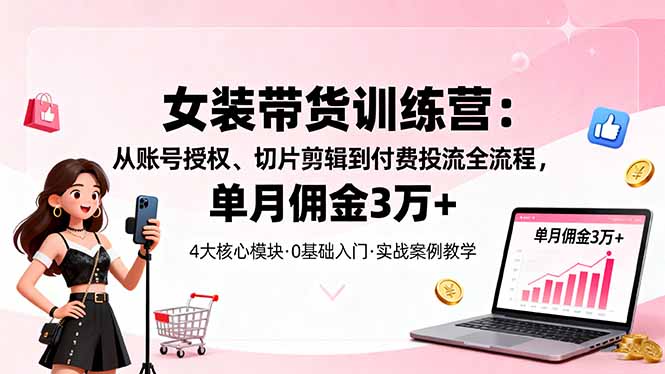女装带货特训营：从账号授权、切片剪辑到付费投流全流程，单月佣金3万+-创新研习社