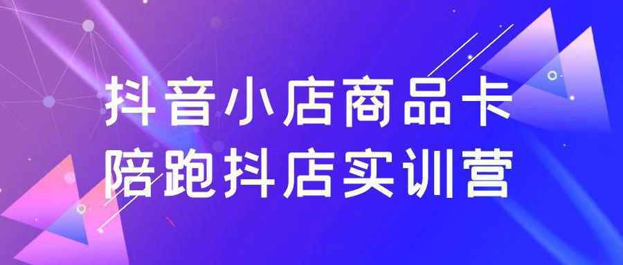 抖音小店商品卡陪跑抖店实训营-创新研习社