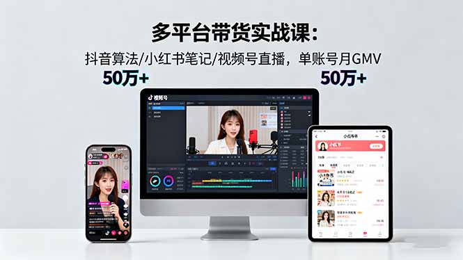 多平台带货实战课18.0：抖音算法/小红书笔记/视频号直播，单账号月GMV50w+-创新研习社